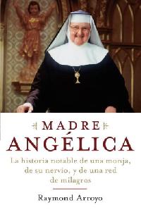 Arroyo Raymond Madre Angelica: La Extraordinaria Historia de una Monja, su Valor y una Cadena de Milagros 