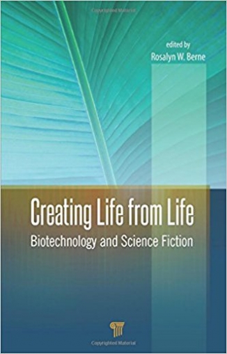 Berne Rosalyn W. Creating Life from Life: Biotechnology and Science Fiction 