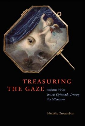 Grootenboer, Hanneke Treasuring the Gaze: Intimate Vision in Late Eighteenth-Century Eye Miniatures 