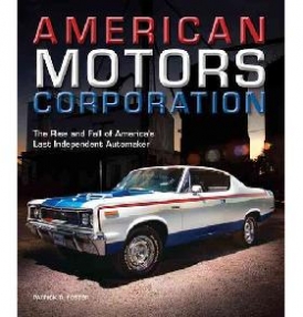 Foster Patrick R. American Motors Corporation: The Rise and Fall of America's Last Independent Automaker 