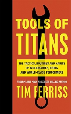 Tim Ferris Tools of the Titans: The Tactics, Routines, and Habits of Billionaires, Icons, and World-Class Performers 