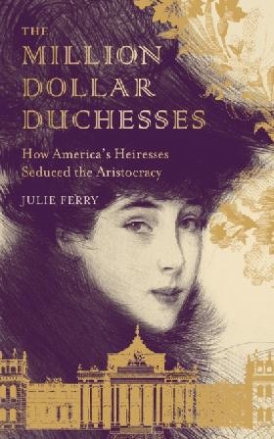 Ferry Julie The Million Dollar Duchesses: How America's Heiresses Seduced the Aristocracy 