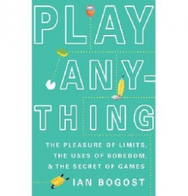Bogost Ian Play Anything: The Pleasure of Limits, the Uses of Boredom, and the Secret of Games 