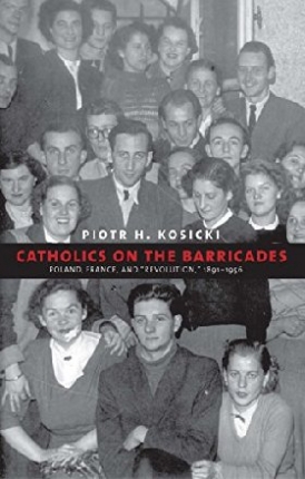 Kosicki Piotr H. Catholics on the Barricades: Poland, France, and Revolution, 1891-1956 