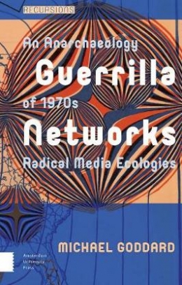 Goddard Michael Guerrilla Networks. An Anarchaeology of 1970s Radical Media Ecologies 