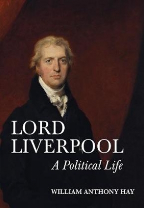 William Anthony Hay Lord Liverpool. A Political Life 