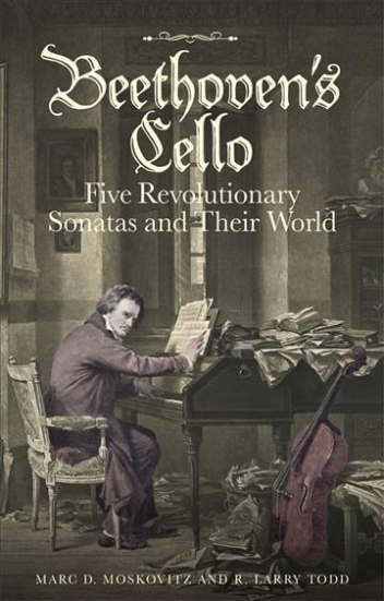 Marc D. Moskovitz, R. Larry Todd Beethoven's Cello. Five Revolutionary Sonatas and Their World 