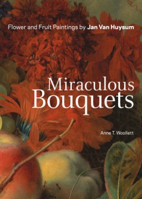 Anne T. Woollett Miraculous Bouquets. Flower and Fruit Paintings by Jan Van Huysum 