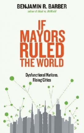 Barber Benjamin R. If Mayors Ruled the World: Dysfunctional Nations, Rising Cities 