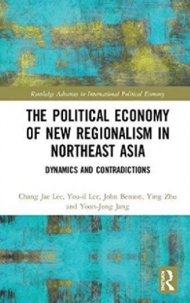 You-il Lee, John Benson, Ying Zhu, Chang-Jae Lee Political Economy of New Regionalism in Northeast Asia: Dynamics and Contradictions 