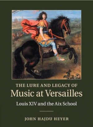 John Hajdu Heyer The Lure and Legacy of Music at Versailles. Louis XIV and the Aix School 