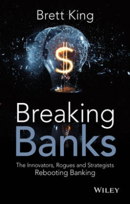 King Brett Breaking Banks. The Innovators, Rogues, and Strategists Rebooting Banking 