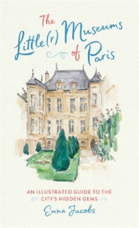 Jacobs Emma The Little(r) Museums of Paris: An Illustrated Guide to the City's Hidden Gems 