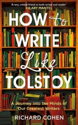 Cohen Richard How to Write Like Tolstoy. A Journey into the Minds of Our Greatest Writers 