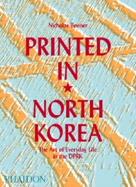 Bonner Nick Printed in North Korea: The Art of Everyday Life in the Dprk 