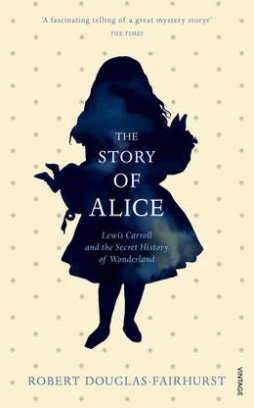 Robert Douglas-Fairhurst The Story of Alice. Lewis Carroll and The Secret History of Wonderland 