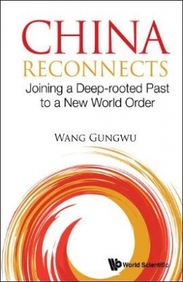 Wang Gungwu China Reconnects. Joining A Deep-rooted Past To A New World Order 