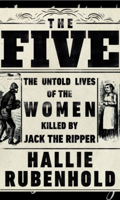 Rubenhold Hallie Five: The Untold Lives of the Women Killed by Jack the Ripper 