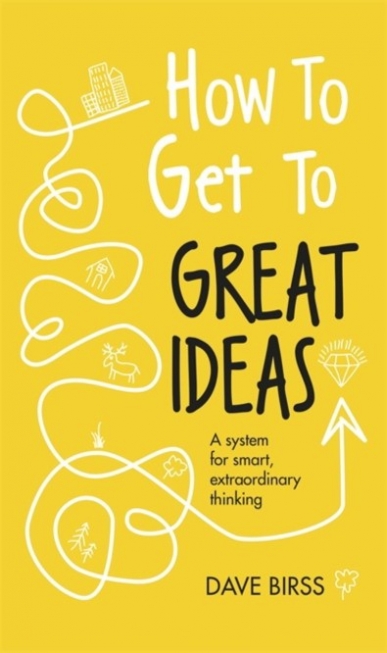 Birss Dave How to Get to Great Ideas: A System for Smart, Extraordinary Thinking 
