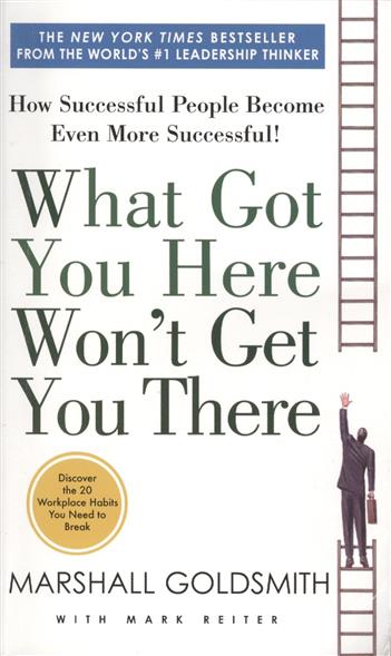 Marshall Goldsmith What Got You Here Won't Get You There: How Successful People Become Even More Successful! 