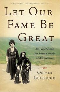 Bullough Oliver Let Our Fame be Great. Journeys Among the Defiant People of the Caucasus 