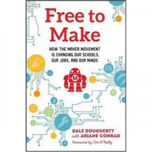 D., Dougherty Free to Make: How the Maker Movement is Changing Our Schools, Our Jobs, and Our Minds 