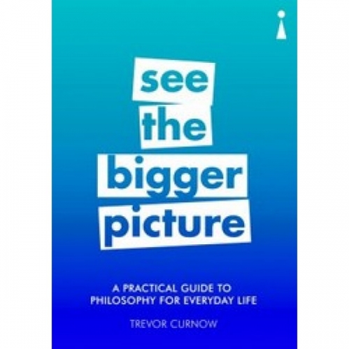 Curnow T. See the Bigger Picture: A Practical Guide to Philosophy for Everyday Life 