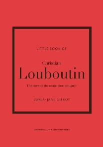 Darla-Jane Gilroy Little Book of Christian Louboutin: The Story of the Iconic Shoe Designer 