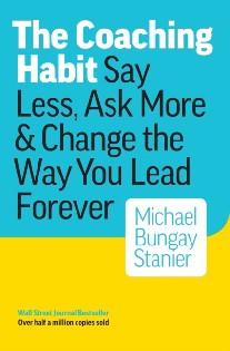 Bungay-Stanier Michael The Coaching Habit: Say Less, Ask More & Change the Way You Lead Forever 