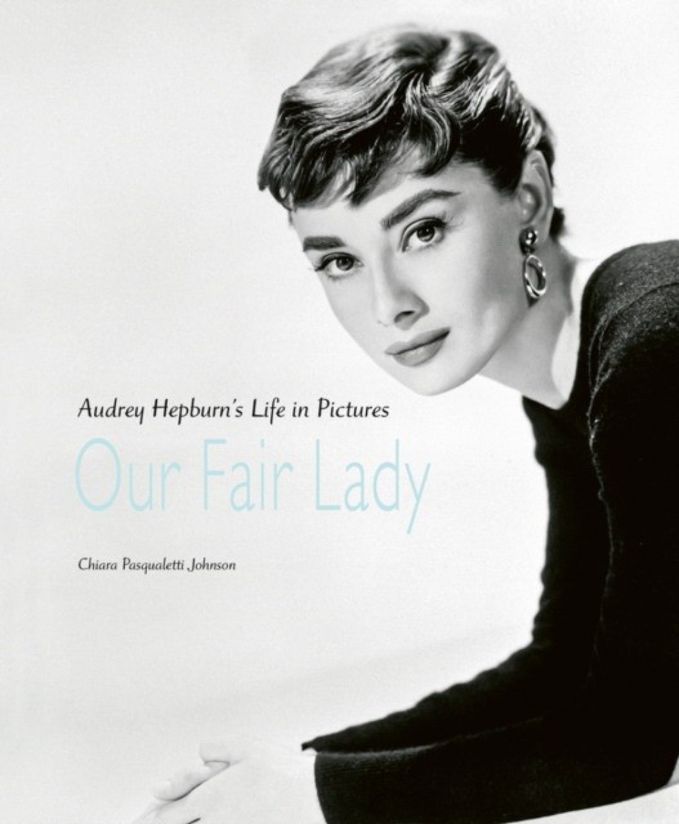 Johnson, Chiara Pasqualetti Our Fair Lady: Audrey Hepburns Life in Pictures 