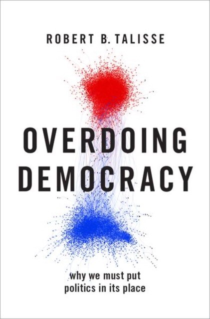 Talisse, Robert B. (w. Alton Jones Professor Of Ph Overdoing Democracy: Why We Must Put Politics in its Place 