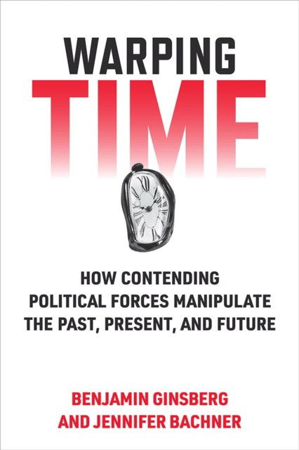 Benjamin Ginsberg, Jennifer Bachner Warping Time: How Contending Political Forces Manipulate the Past, Present, and Future 