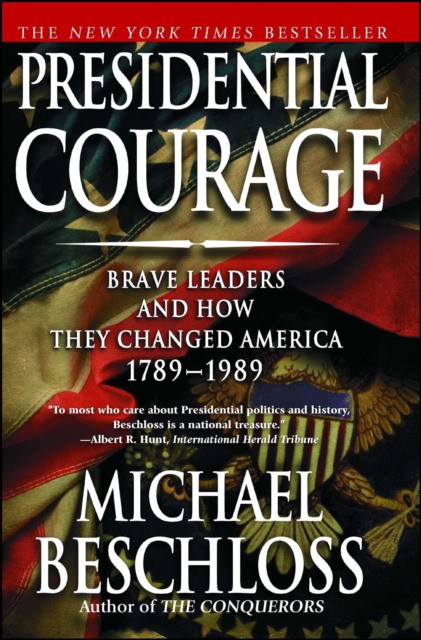 Beschloss Michael R. Presidential Courage: Brave Leaders and How They Changed America 1789-1989 