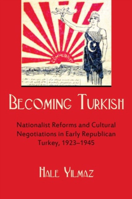 Hale Yilmaz Becoming Turkish: Nationalist Reforms and Cultural Negotiations in Early Republican Turkey 1923-1945 