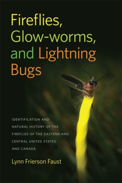 Lynn Frierson Faust Fireflies, Glow-Worms, and Lightning Bugs: Identification and Natural History of the Fireflies of the Eastern and Central United States and Canada 