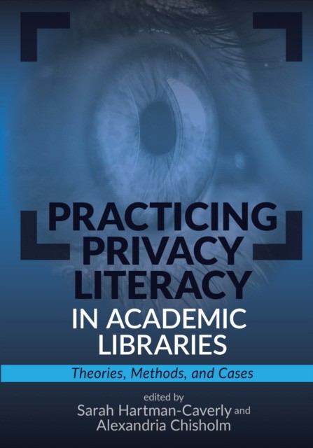 Sarah Hartman-Caverly, Alexandria Chisholm Practicing Privacy Literacy in Academic Libraries : Theories, Methods, and Cases. 
