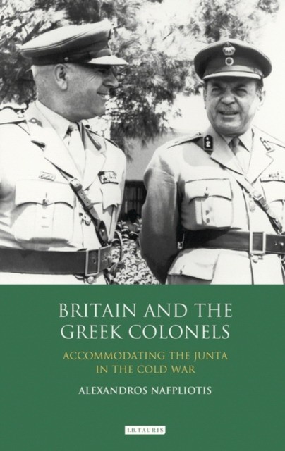 Alexandros Nafpliotis Britain and the Greek Colonels: Accommodating the Junta in the Cold War 