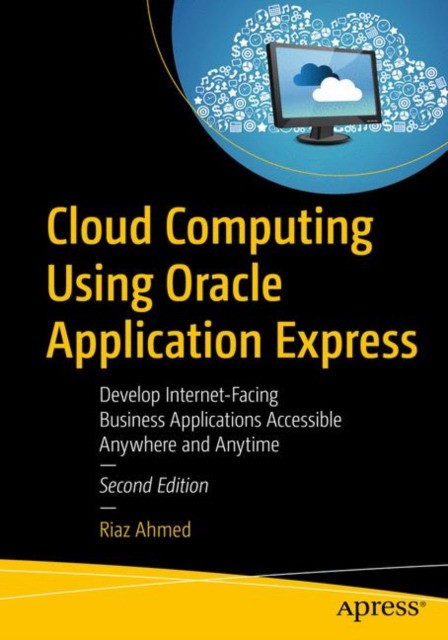 Ahmed Riaz Cloud Computing Using Oracle Application Express: Develop Internet-Facing Business Applications Accessible Anywhere and Anytime 