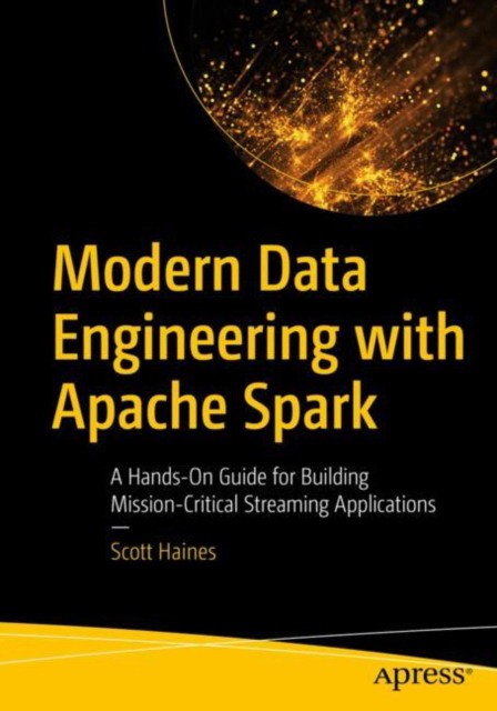Haines Scott Modern Data Engineering with Apache Spark: A Hands-On Guide for Building Mission-Critical Streaming Applications 