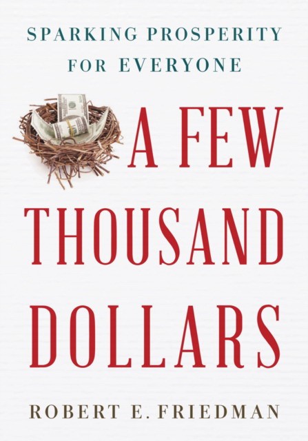 Friedman Robert E. A Few Thousand Dollars: Sparking Prosperity for Everyone 