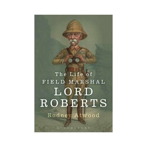 Rodney Atwood The Life of Field Marshal Lord Roberts 