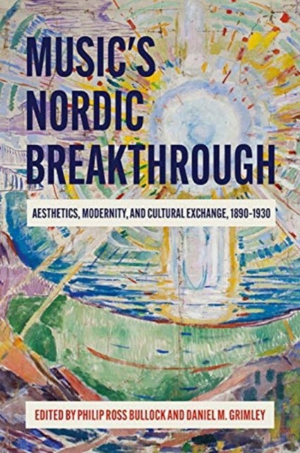 M, Bullock, Philip Ross Grimley, Daniel M. Middeke Music's Nordic Breakthrough: Aesthetics, Modernity, and Cultural Exchange, 1890-1930 