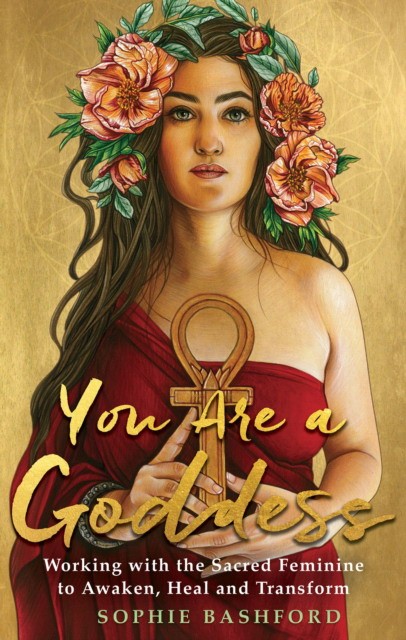 Bashford Sophie You Are a Goddess: Working with the Sacred Feminine to Awaken, Heal and Transform 