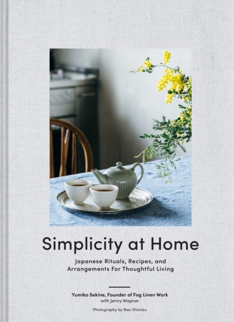 Sekine Yumiko Simplicity at Home: Japanese Rituals, Recipes, and Arrangements for Thoughtful Living 