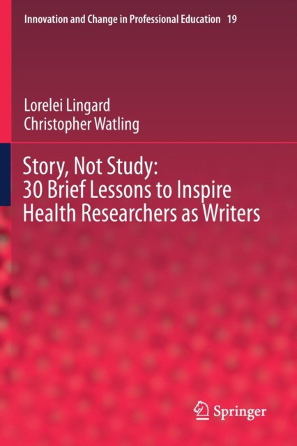 Lingard Lorelei, Watling Christopher Story, Not Study: 30 Brief Lessons to Inspire Health Researchers as Writers 