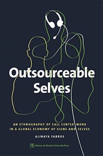 Alinaya Fabros Outsourceable Selves: An Ethnography of Call Center Work in a Global Economy of Signs and Selves 