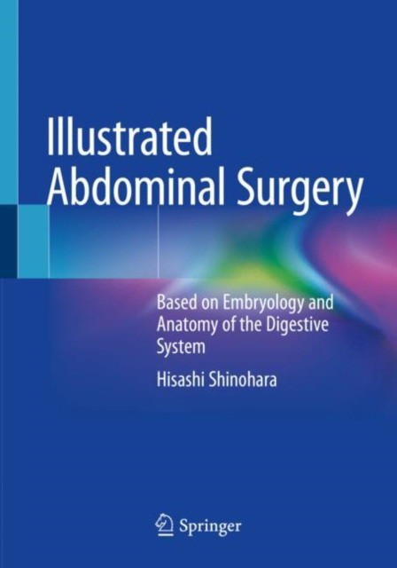 Shinohara Hisashi Illustrated Abdominal Surgery: Based on Embryology and Anatomy of the Digestive System 
