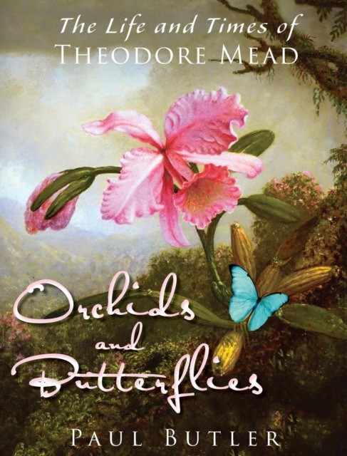Butler Paul Orchids and Butterflies: The Life and Times of Theodore Mead 