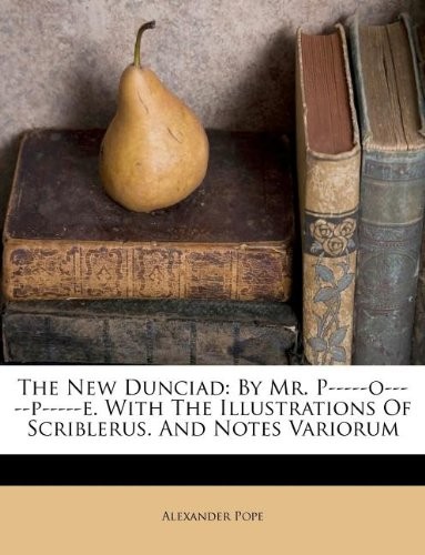 Pope Alexander The New Dunciad: By Mr. P-----O-----P-----E. with the Illustrations of Scriblerus. and Notes Variorum 