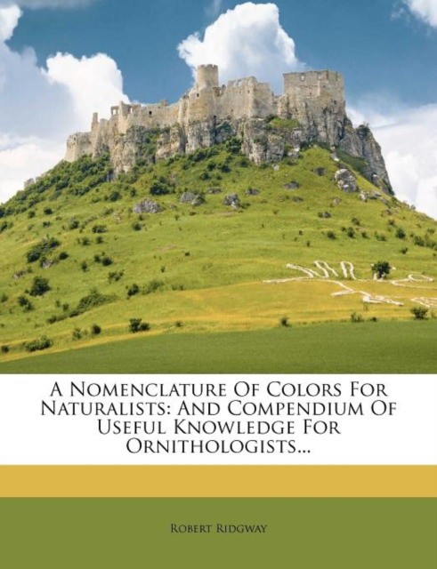 Ridgway Robert A Nomenclature of Colors for Naturalists: And Compendium of Useful Knowledge for Ornithologists... 